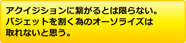 アクイジションに繋がるとは限らない。バジェットを割く為のオーソライズは取れないと思う。