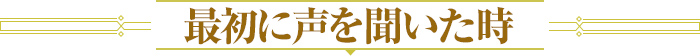 最初に声を聞いた時